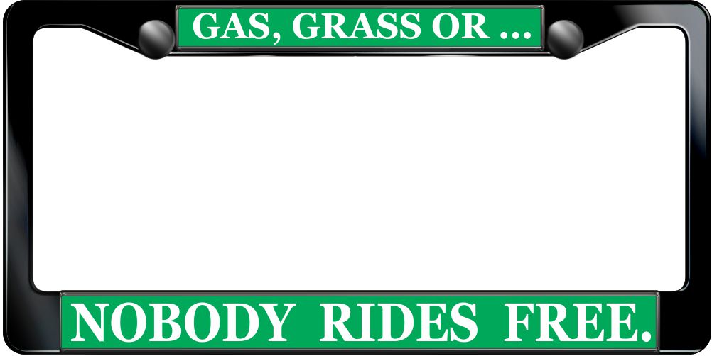 GAS, GRASS OR... NOBODY RIDES FREE. GAS, GRASS OR... NOBODY RIDES FREE.